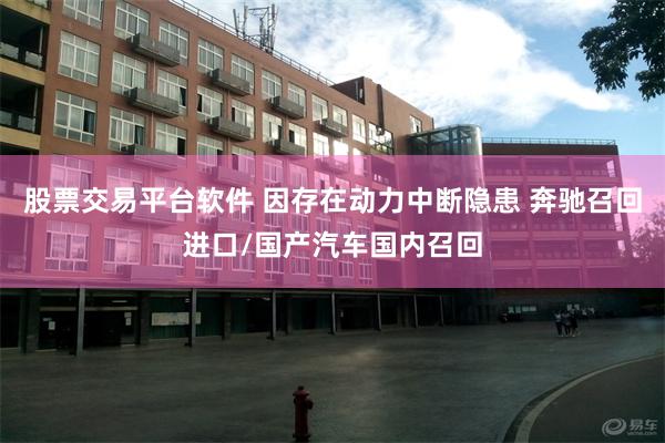 股票交易平台软件 因存在动力中断隐患 奔驰召回进口/国产汽车国内召回