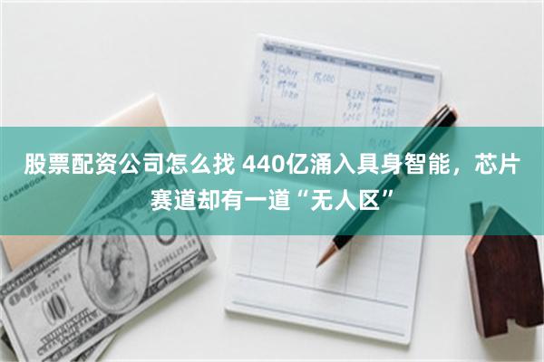 股票配资公司怎么找 440亿涌入具身智能，芯片赛道却有一道“无人区”