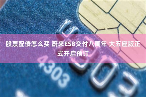 股票配债怎么买 蔚来ES8交付八周年 大五座版正式开启预订