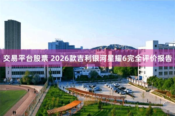 交易平台股票 2026款吉利银河星耀6完全评价报告