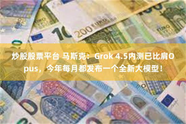 炒股股票平台 马斯克：Grok 4.5内测已比肩Opus，今年每月都发布一个全新大模型！