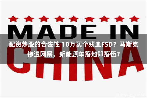 配资炒股的合法性 10万买个残血FSD？马斯克惨遭网暴，新能源车落地即落伍？