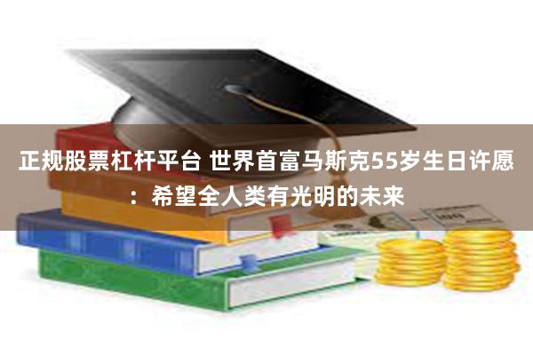 正规股票杠杆平台 世界首富马斯克55岁生日许愿：希望全人类有光明的未来