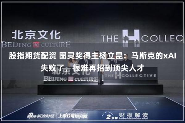 股指期货配资 图灵奖得主杨立昆：马斯克的xAI失败了，很难再招到顶尖人才