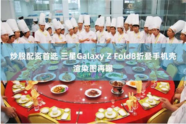炒股配资首选 三星Galaxy Z Fold8折叠手机壳渲染图再曝