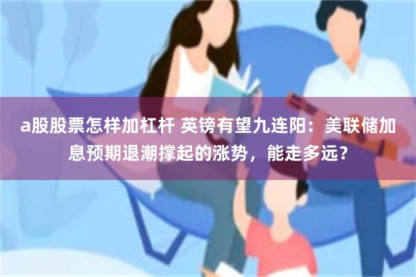 a股股票怎样加杠杆 英镑有望九连阳:美联储加息预期退潮撑起的涨势,能走多远?