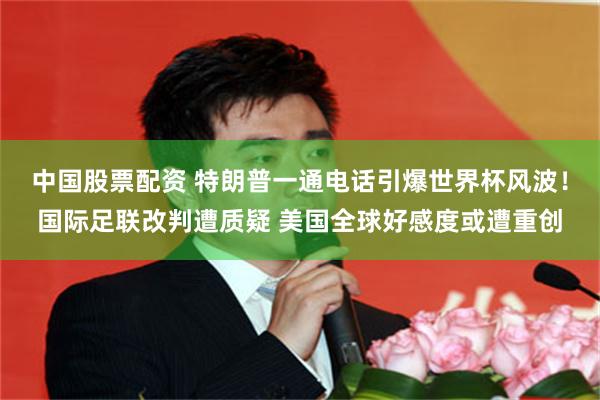中国股票配资 特朗普一通电话引爆世界杯风波!国际足联改判遭质疑 美国全球好感度或遭重创