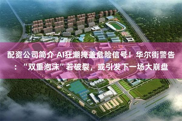 配资公司简介 AI狂潮掩盖危险信号!华尔街警告:“双重泡沫”若破裂,或引发下一场大崩盘