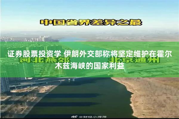 证券股票投资学 伊朗外交部称将坚定维护在霍尔木兹海峡的国家利益