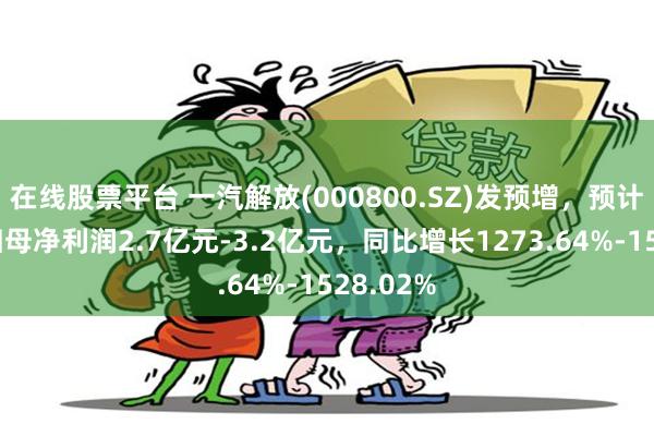 在线股票平台 一汽解放(000800.SZ)发预增，预计半年度归母净利润2.7亿元-3.2亿元，同比增长1273.64%-1528.02%