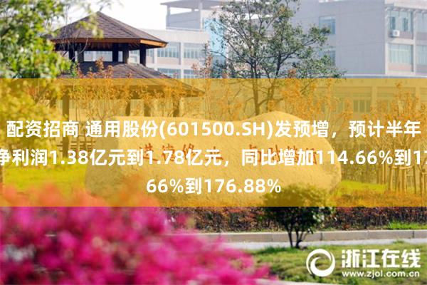 配资招商 通用股份(601500.SH)发预增，预计半年度归母净利润1.38亿元到1.78亿元，同比增加114.66%到176.88%