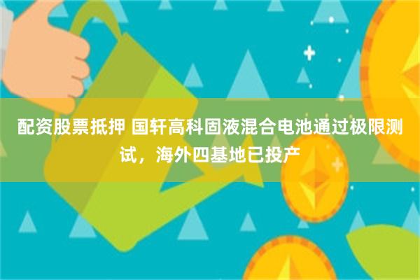 配资股票抵押 国轩高科固液混合电池通过极限测试，海外四基地已投产