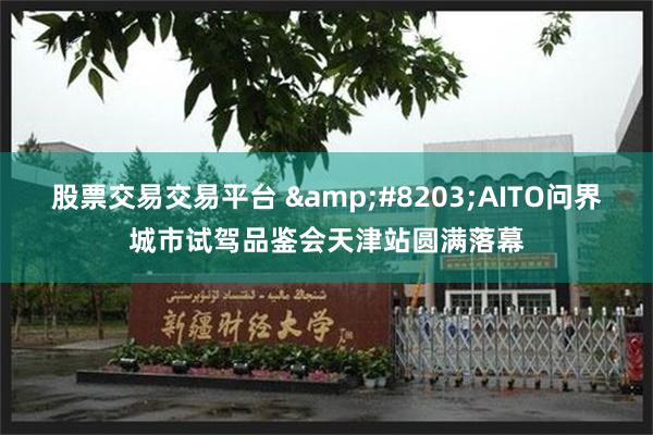 股票交易交易平台 ​AITO问界城市试驾品鉴会天津站圆满落幕