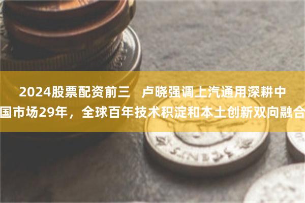 2024股票配资前三   卢晓强调上汽通用深耕中国市场29年，全球百年技术积淀和本土创新双向融合