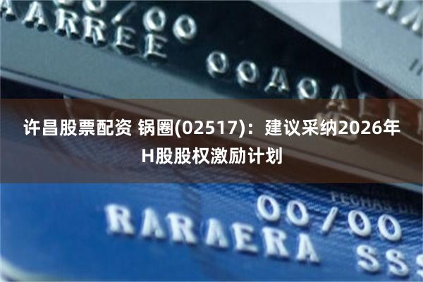 许昌股票配资 锅圈(02517)：建议采纳2026年H股股权激励计划