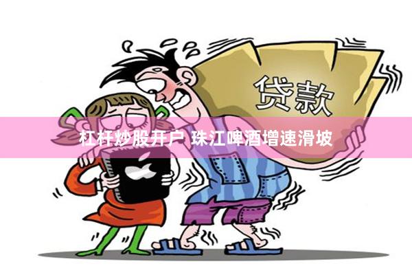 杠杆炒股开户 珠江啤酒增速滑坡