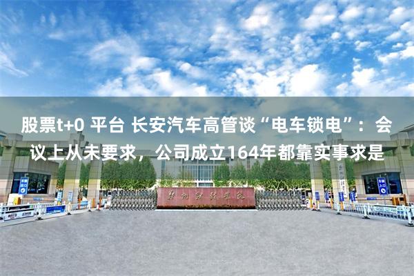股票t+0 平台 长安汽车高管谈“电车锁电”：会议上从未要求，公司成立164年都靠实事求是