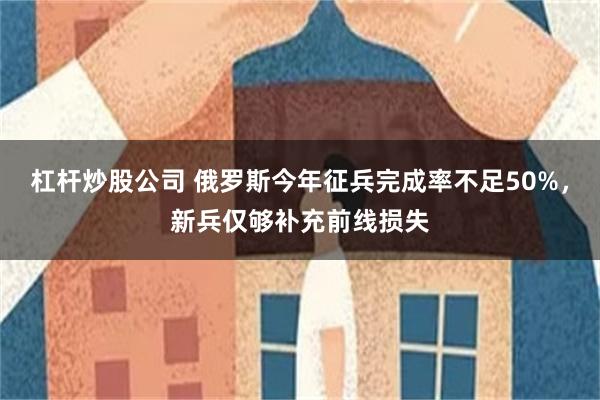 杠杆炒股公司 俄罗斯今年征兵完成率不足50%，新兵仅够补充前线损失