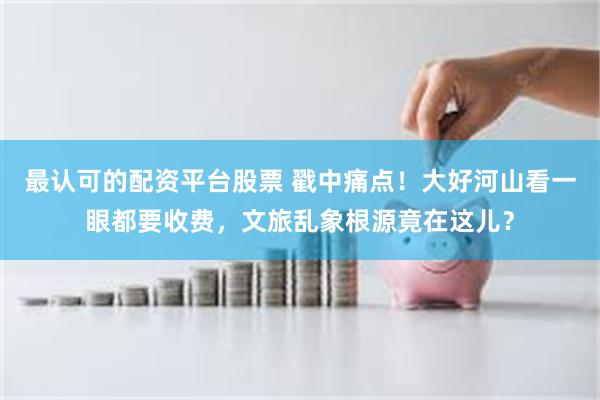 最认可的配资平台股票 戳中痛点！大好河山看一眼都要收费，文旅乱象根源竟在这儿？