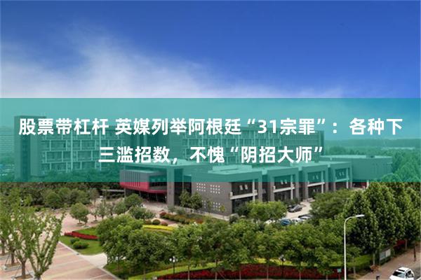 股票带杠杆 英媒列举阿根廷“31宗罪”：各种下三滥招数，不愧“阴招大师”