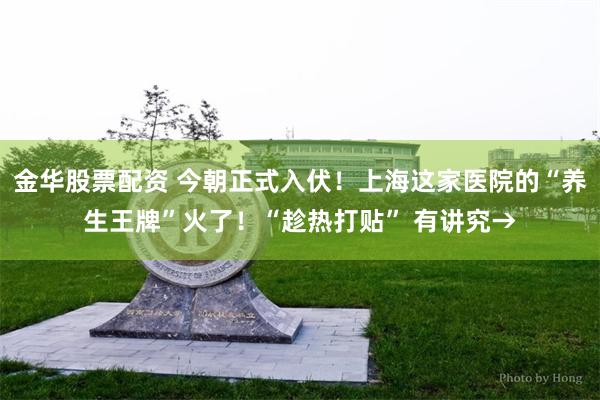 金华股票配资 今朝正式入伏！上海这家医院的“养生王牌”火了！“趁热打贴” 有讲究→