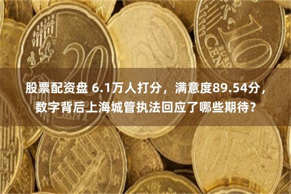 股票配资盘 6.1万人打分，满意度89.54分，数字背后上海城管执法回应了哪些期待？