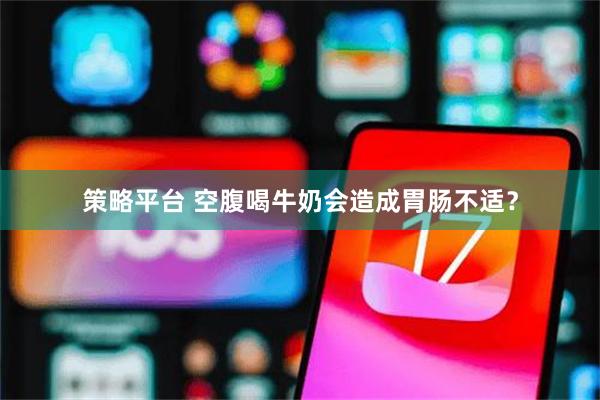 策略平台 空腹喝牛奶会造成胃肠不适？