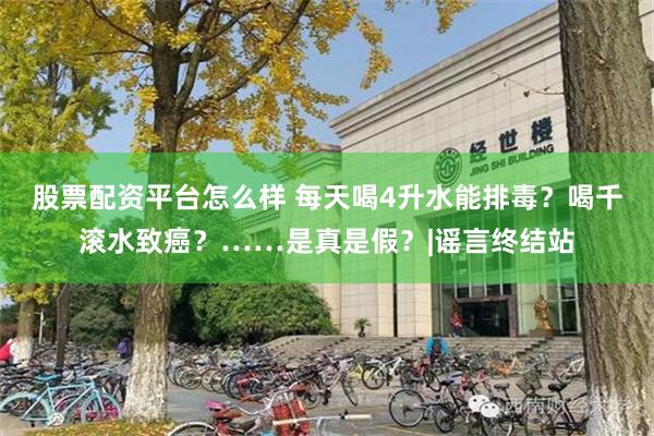 股票配资平台怎么样 每天喝4升水能排毒？喝千滚水致癌？……是真是假？|谣言终结站