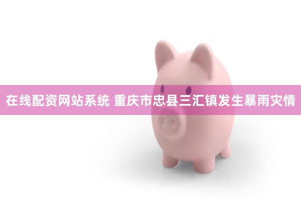 在线配资网站系统 重庆市忠县三汇镇发生暴雨灾情