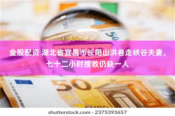 金股配资 湖北省宜昌市长阳山洪卷走峡谷夫妻，七十二小时搜救仍缺一人
