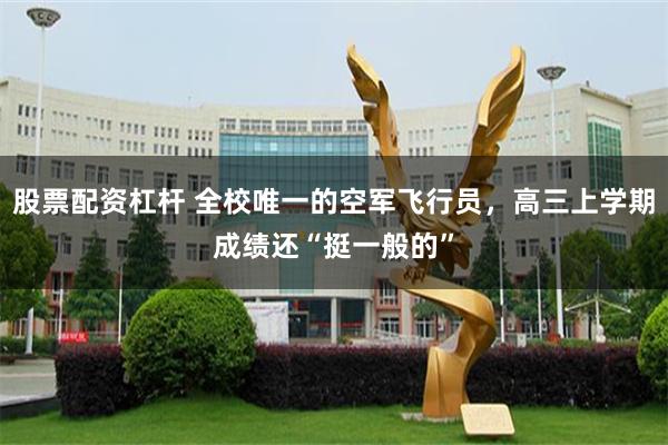 股票配资杠杆 全校唯一的空军飞行员，高三上学期成绩还“挺一般的”