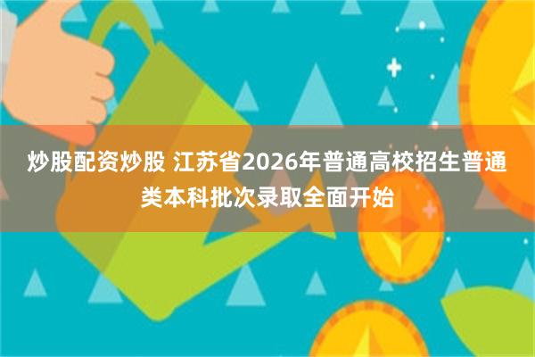 炒股配资炒股 江苏省2026年普通高校招生普通类本科批次录取全面开始