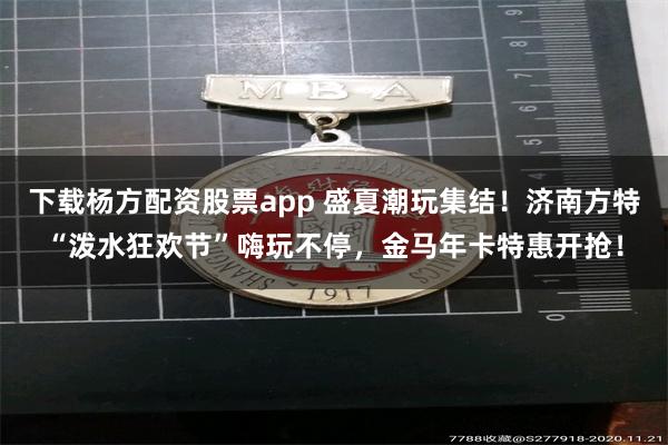 下载杨方配资股票app 盛夏潮玩集结！济南方特“泼水狂欢节”嗨玩不停，金马年卡特惠开抢！