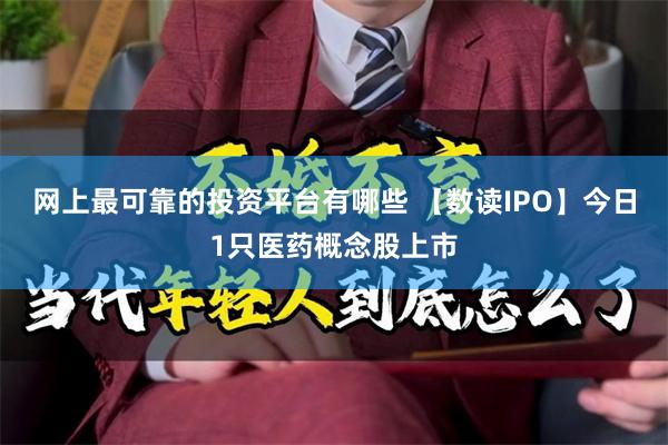 网上最可靠的投资平台有哪些 【数读IPO】今日1只医药概念股上市
