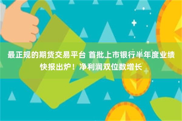 最正规的期货交易平台 首批上市银行半年度业绩快报出炉!净利润双位数增长