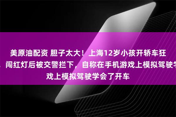 美原油配资 胆子太大!上海12岁小孩开轿车狂飙30公里,闯红灯后被交警拦下,自称在手机游戏上模拟驾驶学会了开车