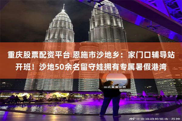 重庆股票配资平台 恩施市沙地乡：家门口辅导站开班！沙地50余名留守娃拥有专属暑假港湾