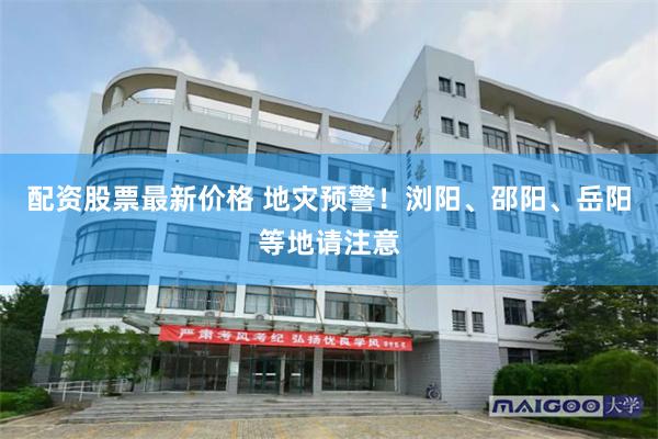 配资股票最新价格 地灾预警！浏阳、邵阳、岳阳等地请注意