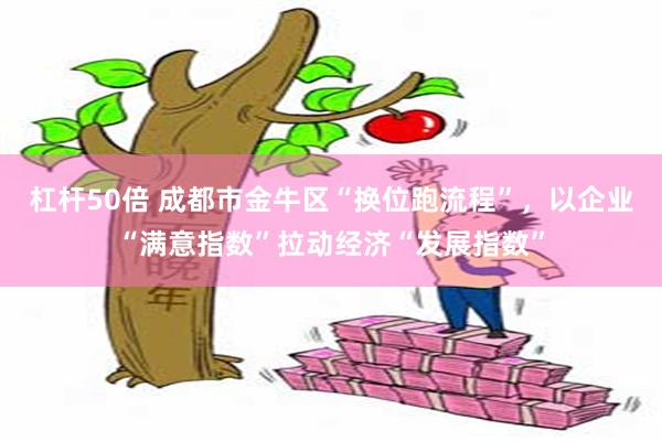 杠杆50倍 成都市金牛区“换位跑流程”，以企业“满意指数”拉动经济“发展指数”