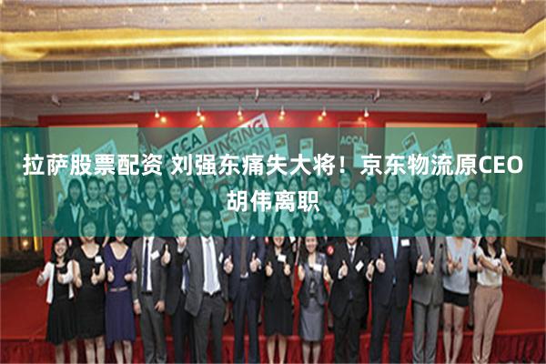 拉萨股票配资 刘强东痛失大将！京东物流原CEO胡伟离职