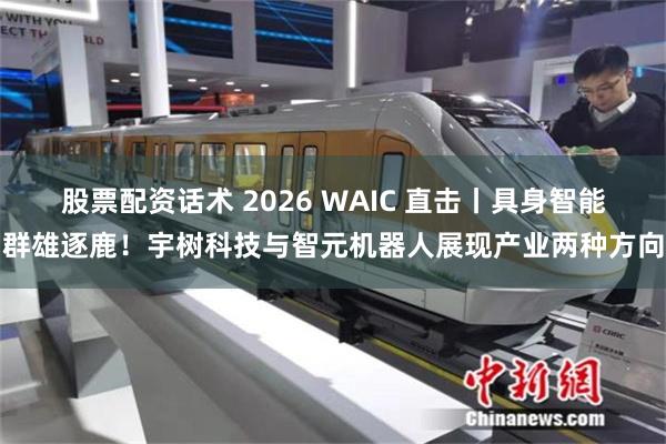 股票配资话术 2026 WAIC 直击丨具身智能群雄逐鹿！宇树科技与智元机器人展现产业两种方向