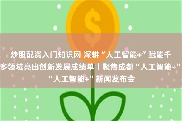炒股配资入门知识网 深耕“人工智能+”赋能千行百业成都多领域亮出创新发展成绩单丨聚焦成都“人工智能+”新闻发布会