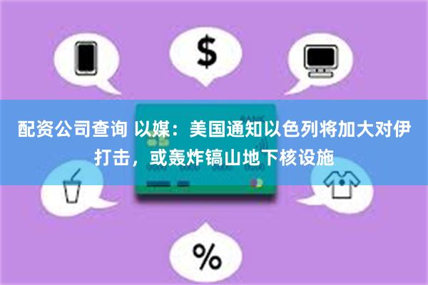配资公司查询 以媒：美国通知以色列将加大对伊打击，或轰炸镐山地下核设施
