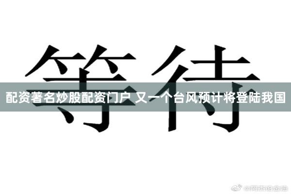 配资著名炒股配资门户 又一个台风预计将登陆我国