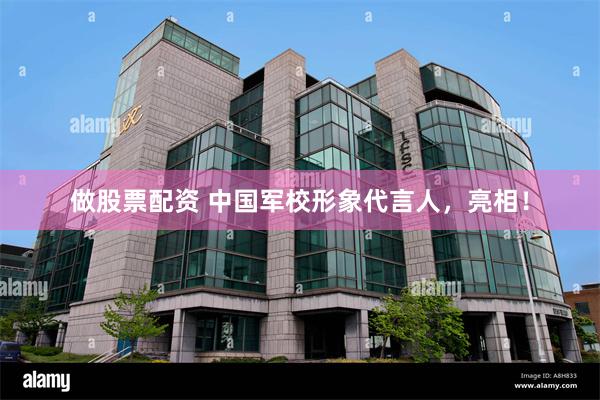 做股票配资 中国军校形象代言人，亮相！