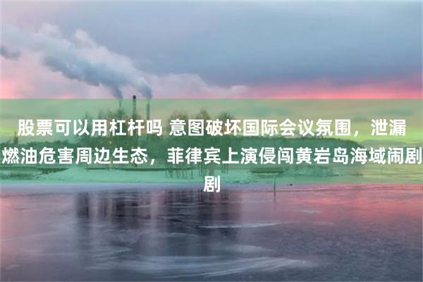 股票可以用杠杆吗 意图破坏国际会议氛围，泄漏燃油危害周边生态，菲律宾上演侵闯黄岩岛海域闹剧