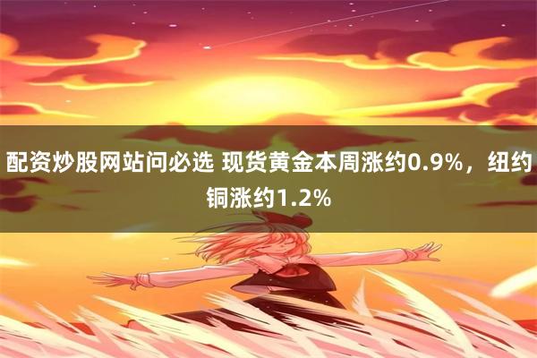 配资炒股网站问必选 现货黄金本周涨约0.9%，纽约铜涨约1.2%