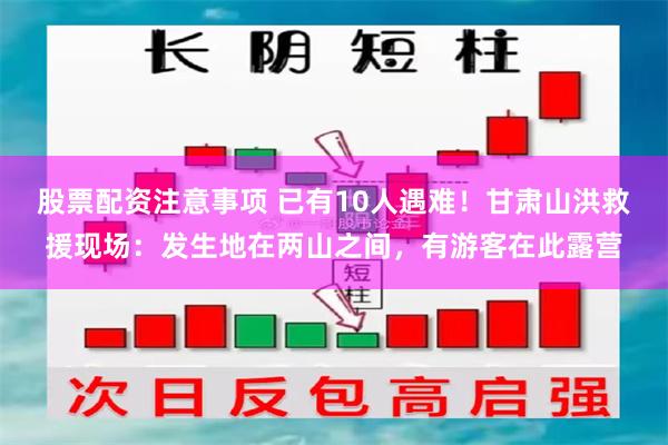 股票配资注意事项 已有10人遇难！甘肃山洪救援现场：发生地在两山之间，有游客在此露营