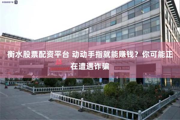 衡水股票配资平台 动动手指就能赚钱？你可能正在遭遇诈骗