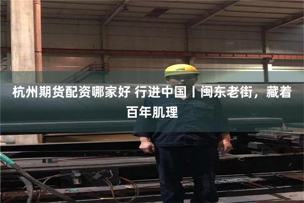 杭州期货配资哪家好 行进中国丨闽东老街，藏着百年肌理